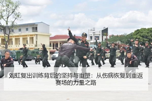 刘虹复出训练背后的坚持与重塑：从伤病恢复到重返赛场的力量之路