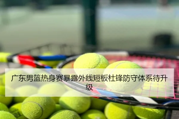 广东男篮热身赛暴露外线短板杜锋防守体系待升级
