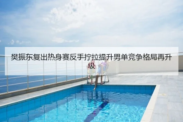 樊振东复出热身赛反手拧拉提升男单竞争格局再升级