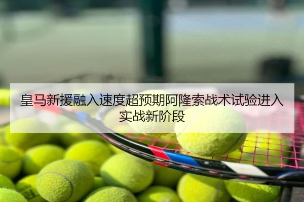 皇马新援融入速度超预期阿隆索战术试验进入实战新阶段