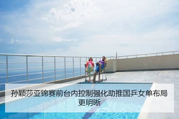 孙颖莎亚锦赛前台内控制强化助推国乒女单布局更明晰