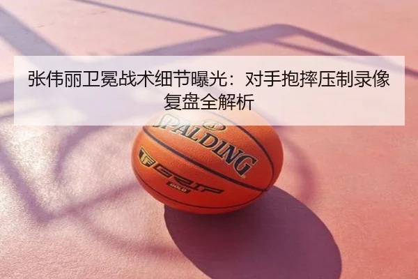 张伟丽卫冕战术细节曝光：对手抱摔压制录像复盘全解析