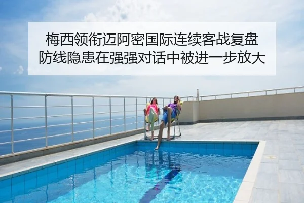 梅西领衔迈阿密国际连续客战复盘 防线隐患在强强对话中被进一步放大