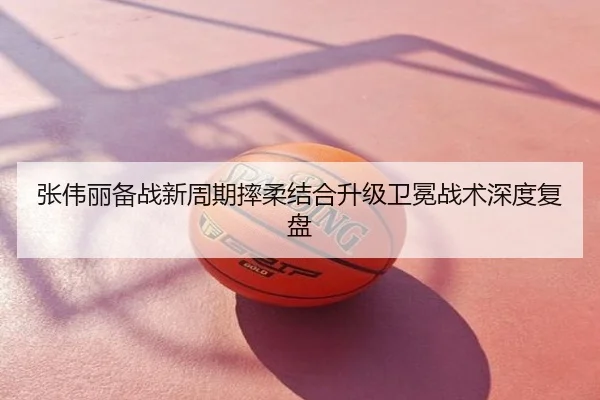 张伟丽备战新周期摔柔结合升级卫冕战术深度复盘