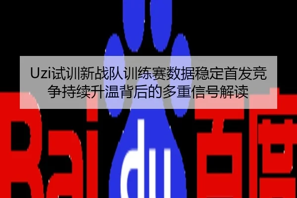 Uzi试训新战队训练赛数据稳定首发竞争持续升温背后的多重信号解读